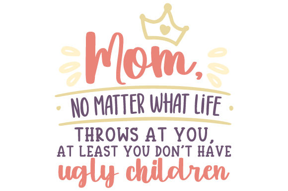 Mom, No Matter What Life Throws at You, at Least You Don’t Have Ugly Children